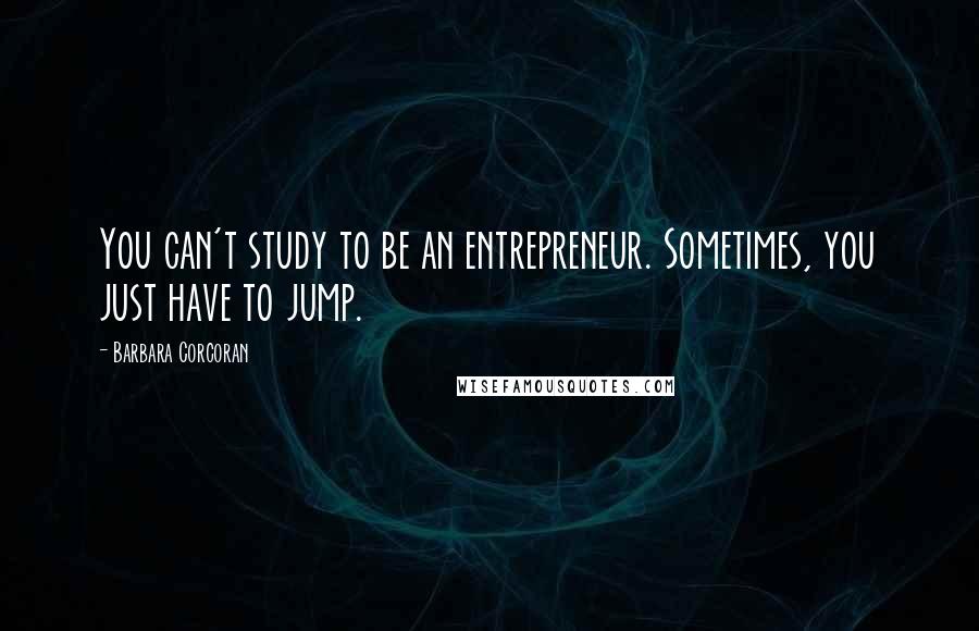 Barbara Corcoran Quotes: You can't study to be an entrepreneur. Sometimes, you just have to jump.