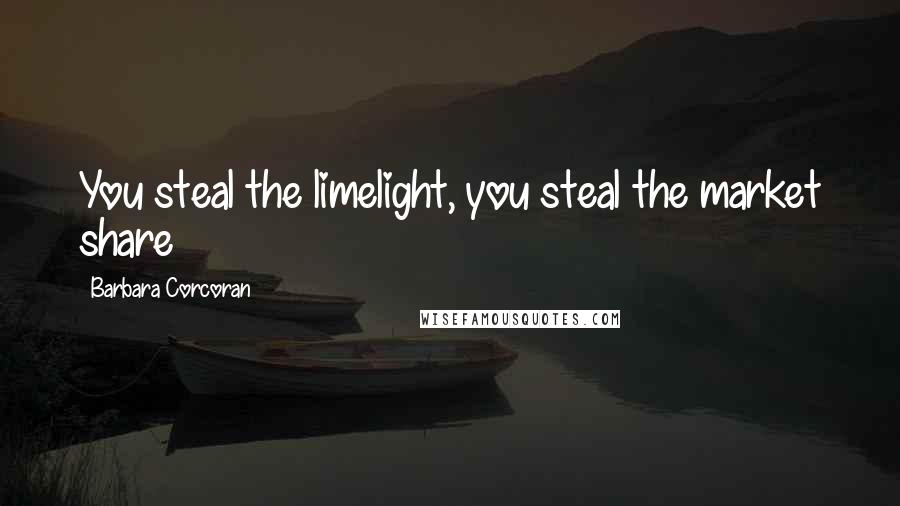 Barbara Corcoran Quotes: You steal the limelight, you steal the market share