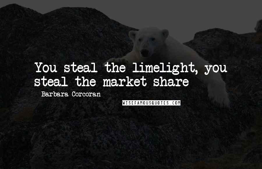 Barbara Corcoran Quotes: You steal the limelight, you steal the market share