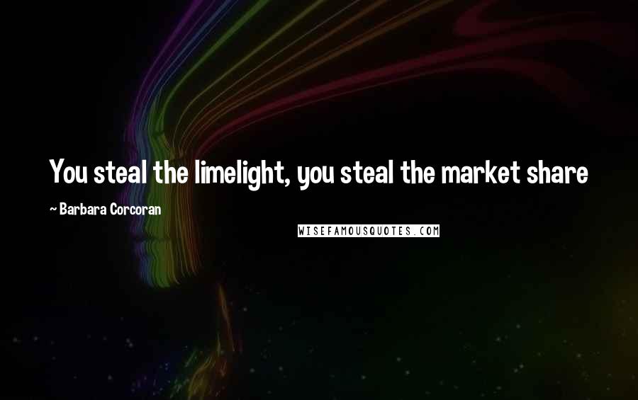 Barbara Corcoran Quotes: You steal the limelight, you steal the market share