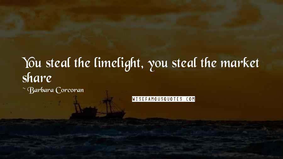 Barbara Corcoran Quotes: You steal the limelight, you steal the market share