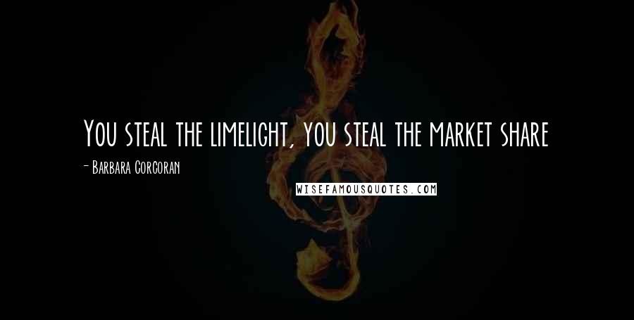 Barbara Corcoran Quotes: You steal the limelight, you steal the market share