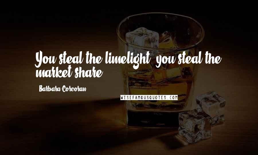 Barbara Corcoran Quotes: You steal the limelight, you steal the market share