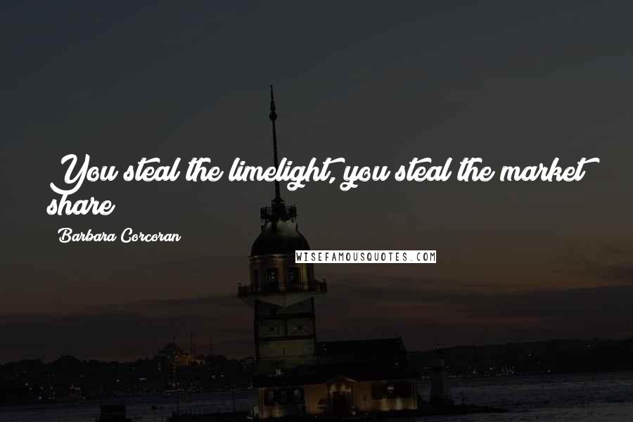 Barbara Corcoran Quotes: You steal the limelight, you steal the market share