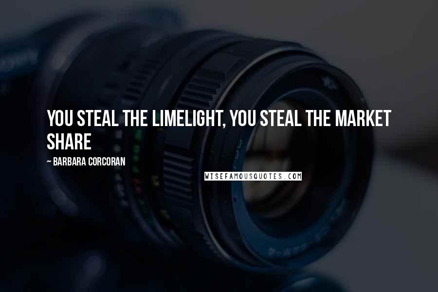 Barbara Corcoran Quotes: You steal the limelight, you steal the market share