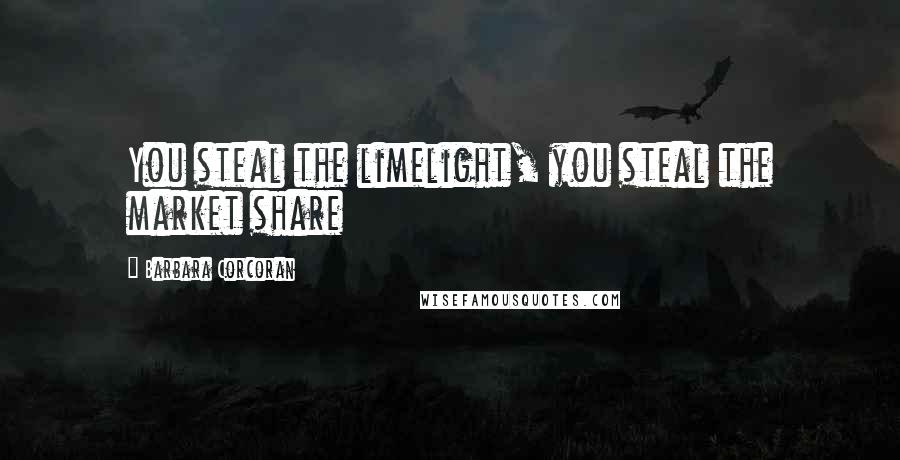 Barbara Corcoran Quotes: You steal the limelight, you steal the market share