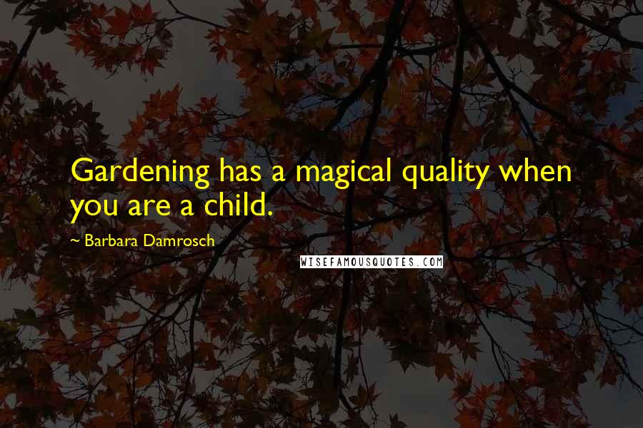 Barbara Damrosch Quotes: Gardening has a magical quality when you are a child.