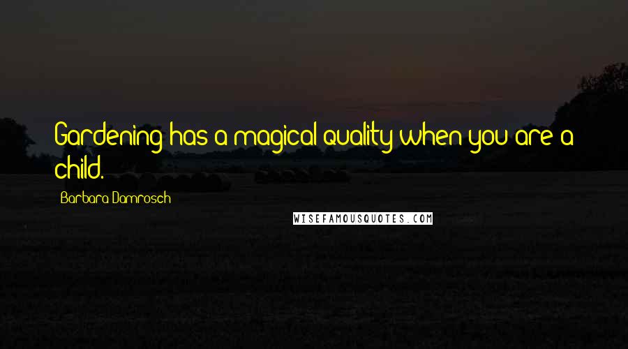 Barbara Damrosch Quotes: Gardening has a magical quality when you are a child.