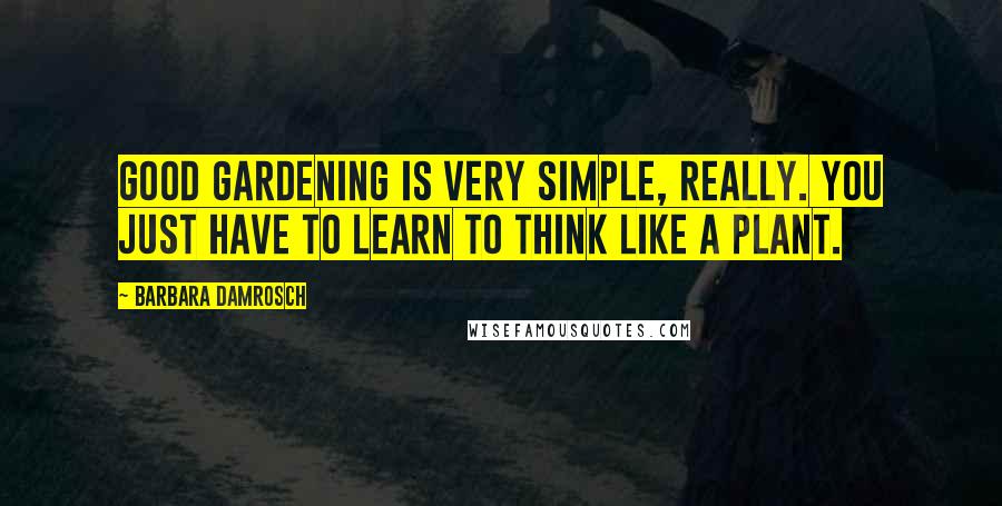 Barbara Damrosch Quotes: Good gardening is very simple, really. You just have to learn to think like a plant.