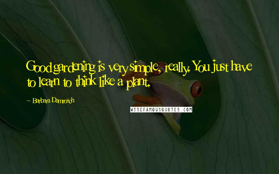 Barbara Damrosch Quotes: Good gardening is very simple, really. You just have to learn to think like a plant.