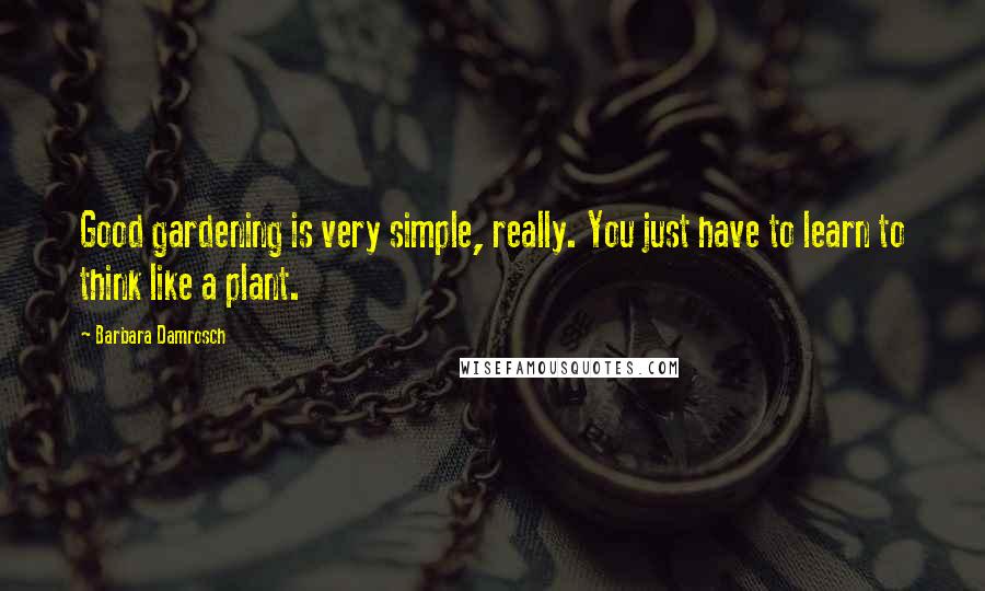 Barbara Damrosch Quotes: Good gardening is very simple, really. You just have to learn to think like a plant.