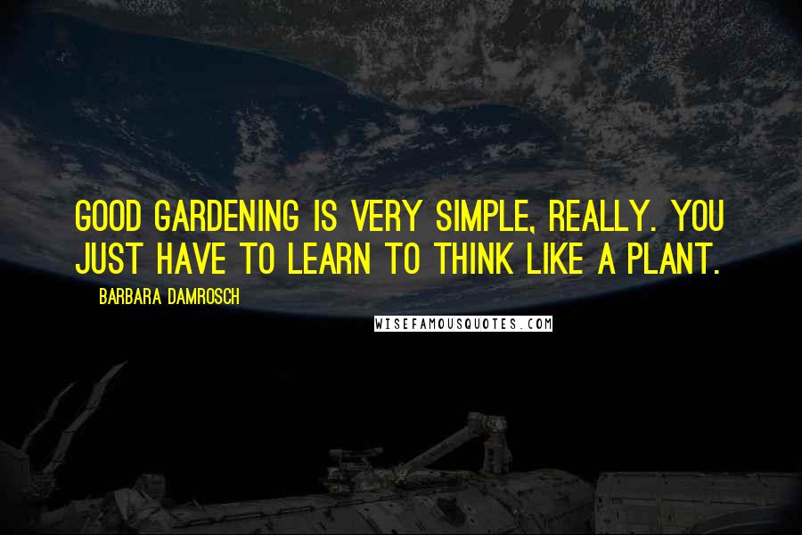 Barbara Damrosch Quotes: Good gardening is very simple, really. You just have to learn to think like a plant.
