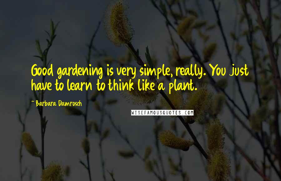 Barbara Damrosch Quotes: Good gardening is very simple, really. You just have to learn to think like a plant.