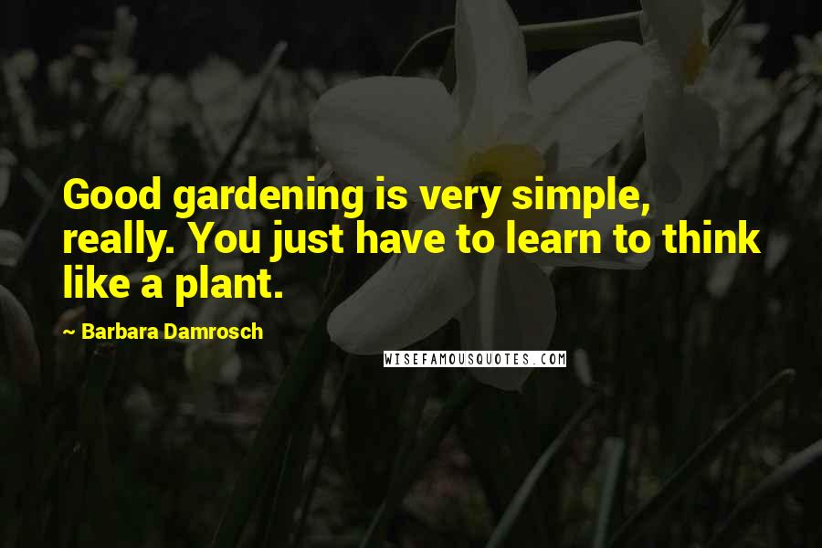 Barbara Damrosch Quotes: Good gardening is very simple, really. You just have to learn to think like a plant.