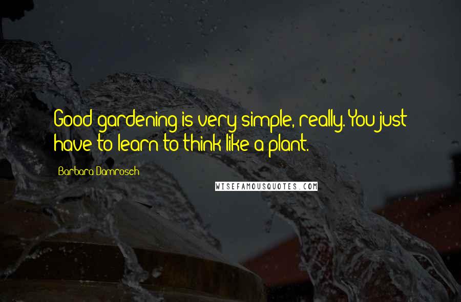 Barbara Damrosch Quotes: Good gardening is very simple, really. You just have to learn to think like a plant.