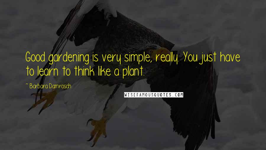 Barbara Damrosch Quotes: Good gardening is very simple, really. You just have to learn to think like a plant.