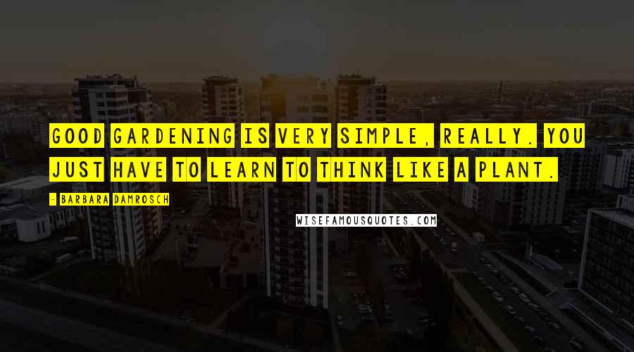 Barbara Damrosch Quotes: Good gardening is very simple, really. You just have to learn to think like a plant.