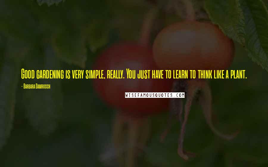 Barbara Damrosch Quotes: Good gardening is very simple, really. You just have to learn to think like a plant.