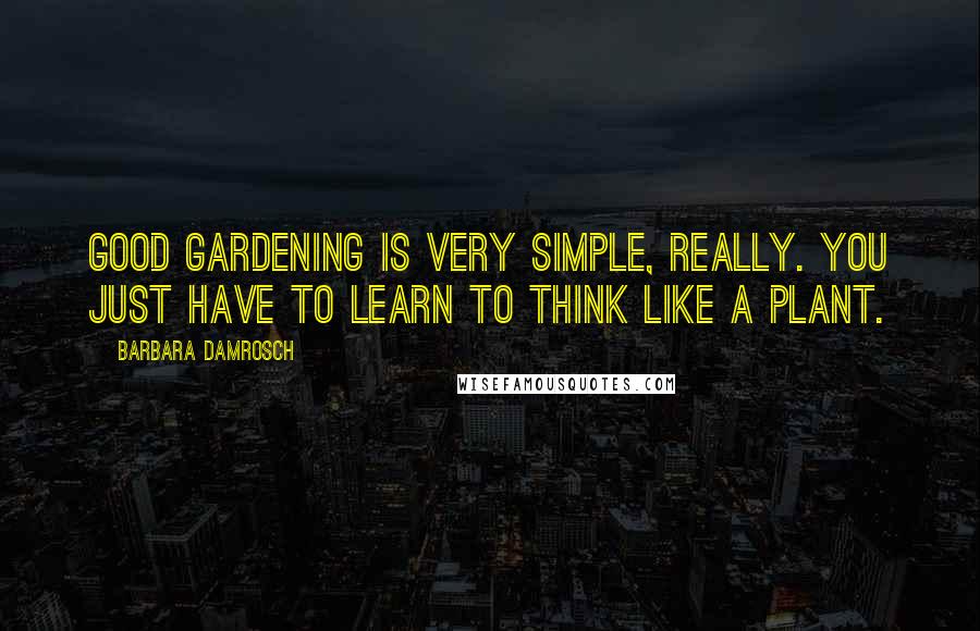 Barbara Damrosch Quotes: Good gardening is very simple, really. You just have to learn to think like a plant.