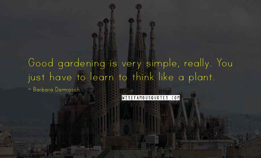 Barbara Damrosch Quotes: Good gardening is very simple, really. You just have to learn to think like a plant.