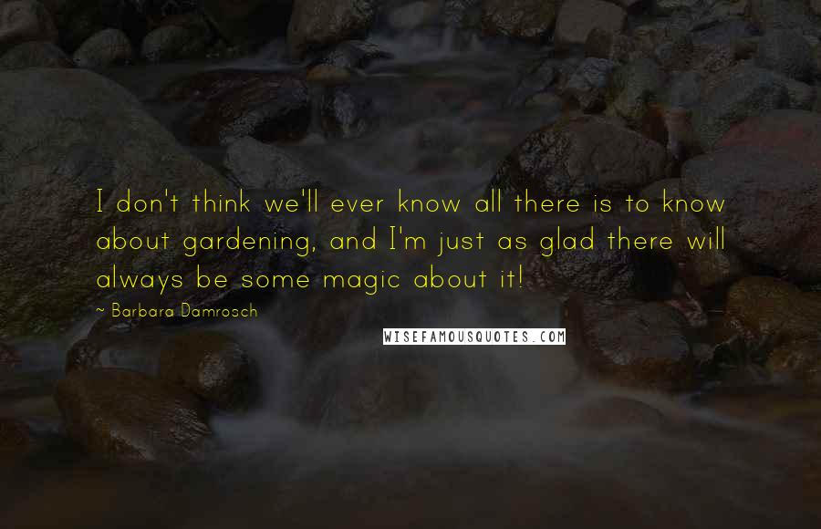Barbara Damrosch Quotes: I don't think we'll ever know all there is to know about gardening, and I'm just as glad there will always be some magic about it!