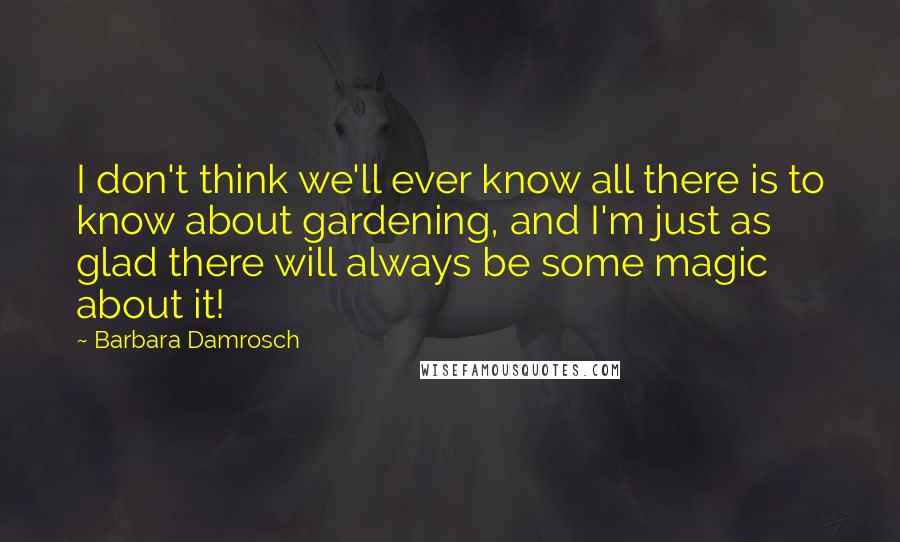 Barbara Damrosch Quotes: I don't think we'll ever know all there is to know about gardening, and I'm just as glad there will always be some magic about it!