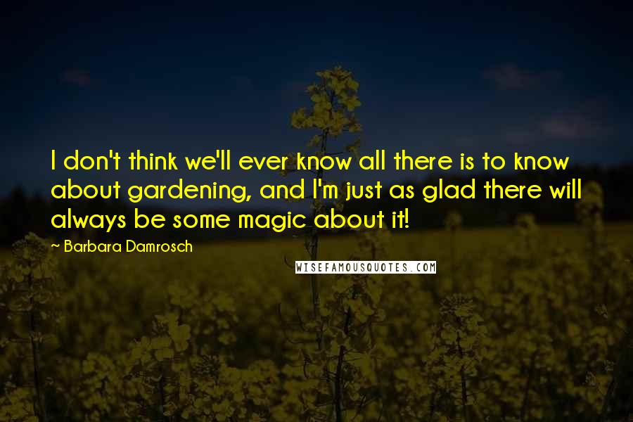 Barbara Damrosch Quotes: I don't think we'll ever know all there is to know about gardening, and I'm just as glad there will always be some magic about it!