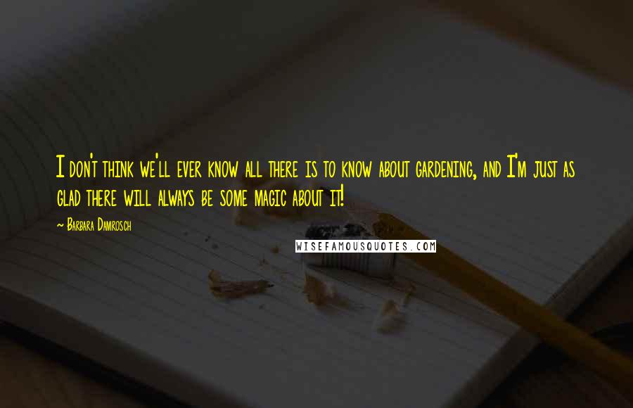 Barbara Damrosch Quotes: I don't think we'll ever know all there is to know about gardening, and I'm just as glad there will always be some magic about it!