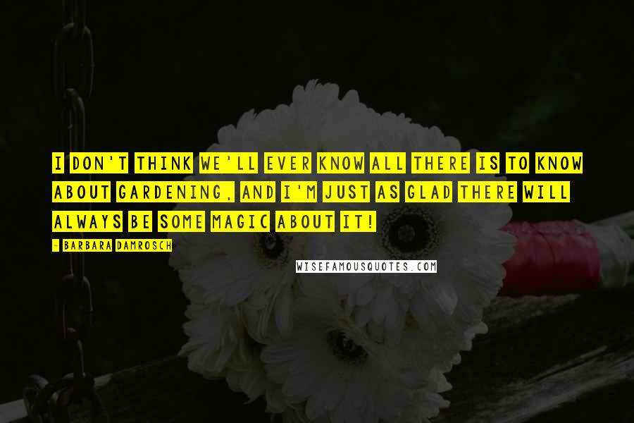 Barbara Damrosch Quotes: I don't think we'll ever know all there is to know about gardening, and I'm just as glad there will always be some magic about it!