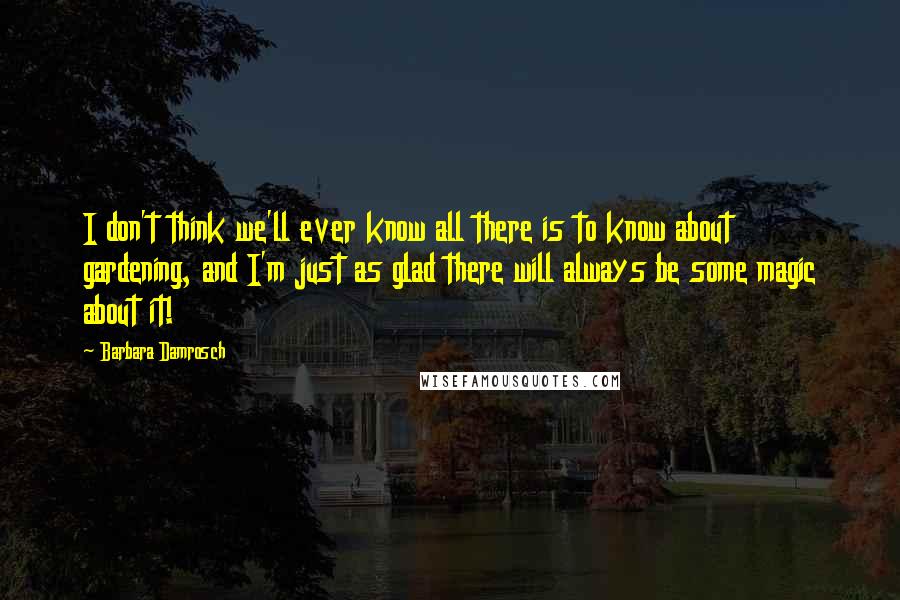 Barbara Damrosch Quotes: I don't think we'll ever know all there is to know about gardening, and I'm just as glad there will always be some magic about it!