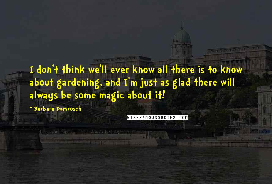 Barbara Damrosch Quotes: I don't think we'll ever know all there is to know about gardening, and I'm just as glad there will always be some magic about it!