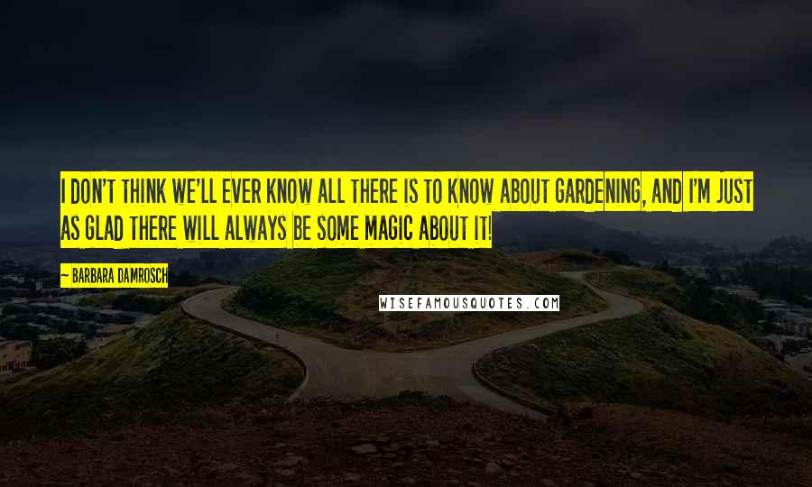 Barbara Damrosch Quotes: I don't think we'll ever know all there is to know about gardening, and I'm just as glad there will always be some magic about it!