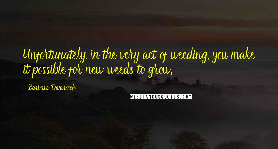 Barbara Damrosch Quotes: Unfortunately, in the very act of weeding, you make it possible for new weeds to grow.