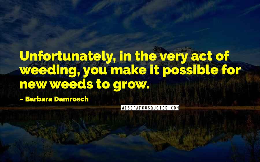 Barbara Damrosch Quotes: Unfortunately, in the very act of weeding, you make it possible for new weeds to grow.