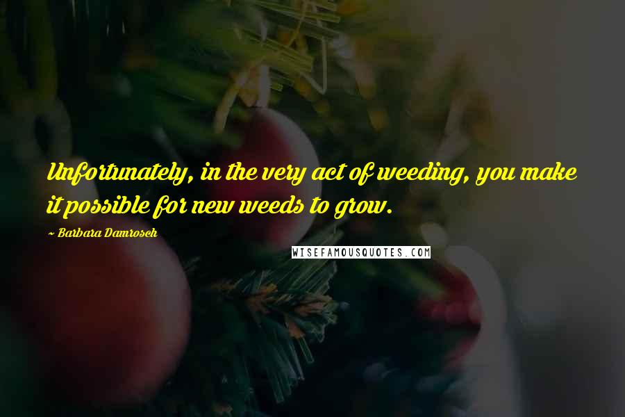 Barbara Damrosch Quotes: Unfortunately, in the very act of weeding, you make it possible for new weeds to grow.