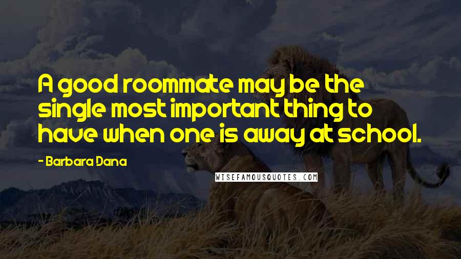 Barbara Dana Quotes: A good roommate may be the single most important thing to have when one is away at school.