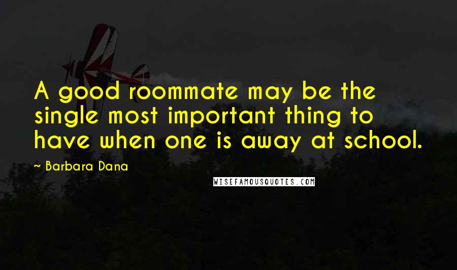 Barbara Dana Quotes: A good roommate may be the single most important thing to have when one is away at school.