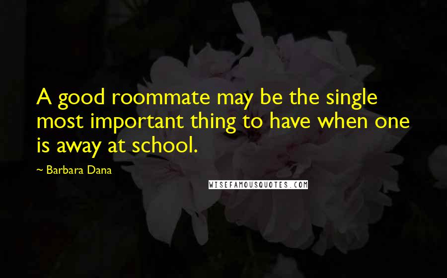 Barbara Dana Quotes: A good roommate may be the single most important thing to have when one is away at school.