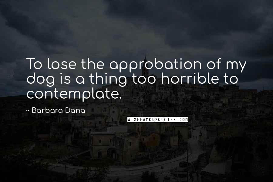 Barbara Dana Quotes: To lose the approbation of my dog is a thing too horrible to contemplate.