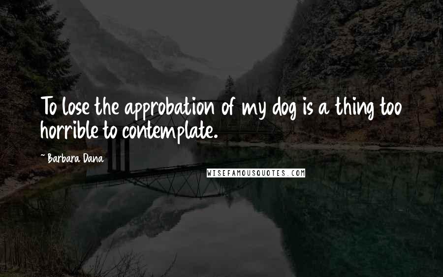 Barbara Dana Quotes: To lose the approbation of my dog is a thing too horrible to contemplate.