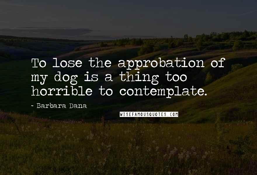 Barbara Dana Quotes: To lose the approbation of my dog is a thing too horrible to contemplate.