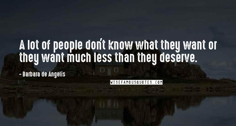 Barbara De Angelis Quotes: A lot of people don't know what they want or they want much less than they deserve.