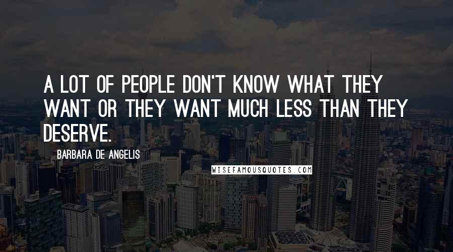 Barbara De Angelis Quotes: A lot of people don't know what they want or they want much less than they deserve.