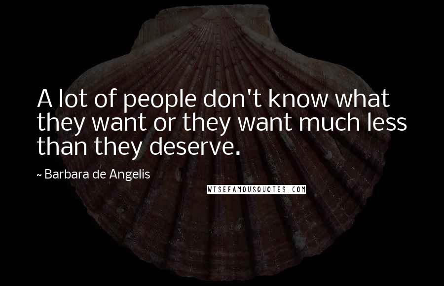Barbara De Angelis Quotes: A lot of people don't know what they want or they want much less than they deserve.