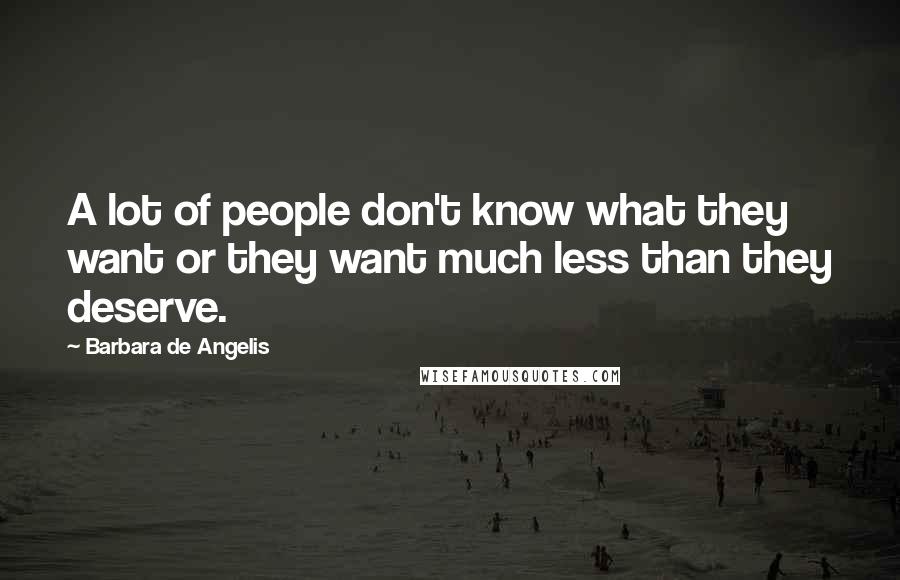 Barbara De Angelis Quotes: A lot of people don't know what they want or they want much less than they deserve.