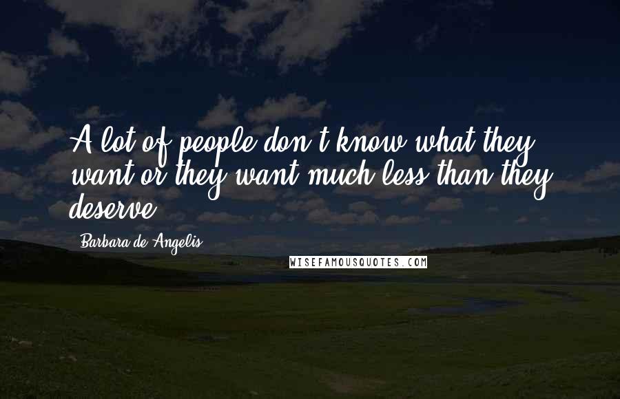 Barbara De Angelis Quotes: A lot of people don't know what they want or they want much less than they deserve.