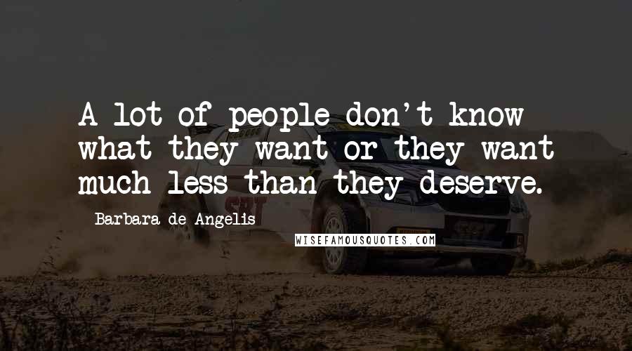 Barbara De Angelis Quotes: A lot of people don't know what they want or they want much less than they deserve.