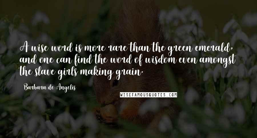 Barbara De Angelis Quotes: A wise word is more rare than the green emerald, and one can find the word of wisdom even amongst the slave girls making grain.