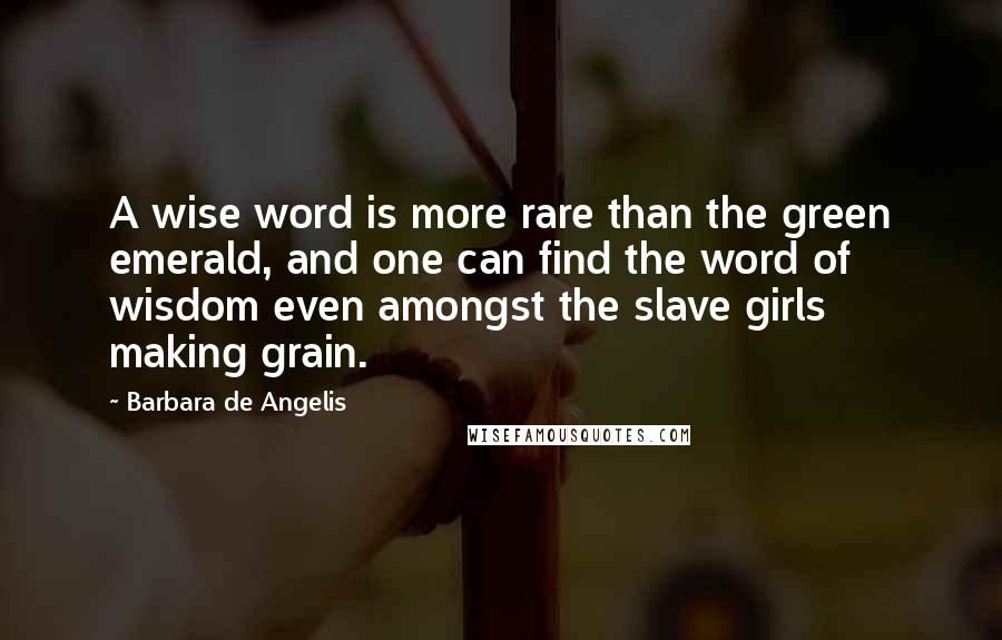 Barbara De Angelis Quotes: A wise word is more rare than the green emerald, and one can find the word of wisdom even amongst the slave girls making grain.