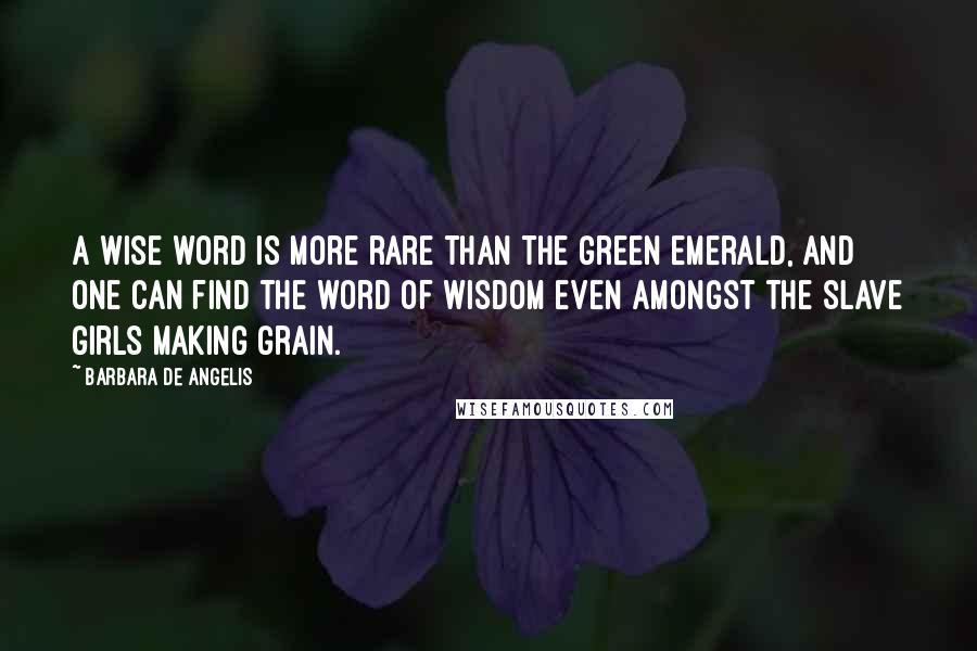 Barbara De Angelis Quotes: A wise word is more rare than the green emerald, and one can find the word of wisdom even amongst the slave girls making grain.